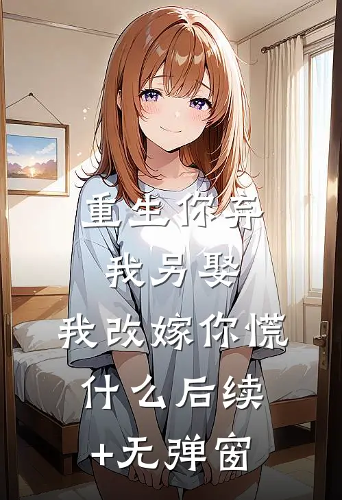 重生你弃我另娶，我改嫁你慌什么后续+无弹窗
