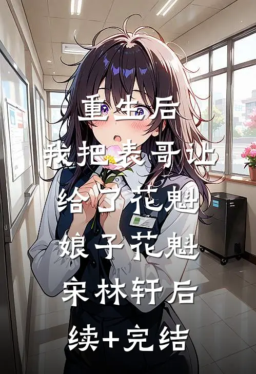 重生后，我把表哥让给了花魁娘子花魁宋林轩后续+完结