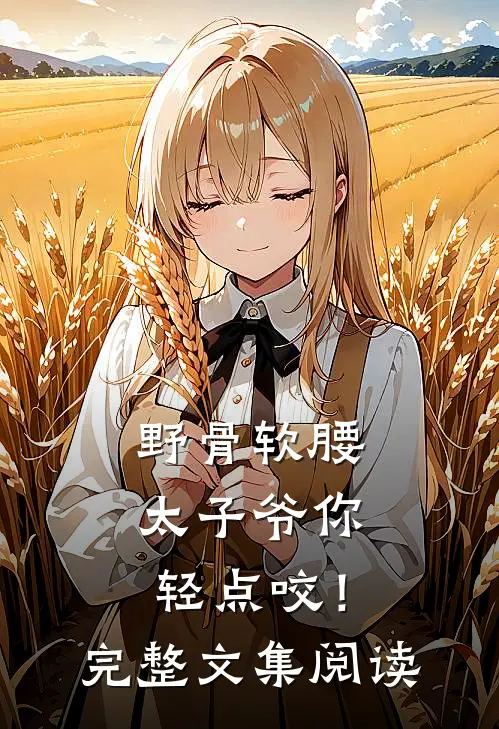 野骨软腰，太子爷你轻点咬！完整文集阅读