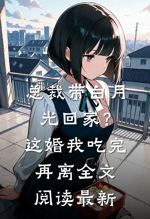 总裁带白月光回家？这婚我吃完再离全文阅读最新