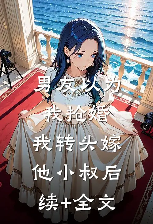 男友以为我抢婚，我转头嫁他小叔后续+全文