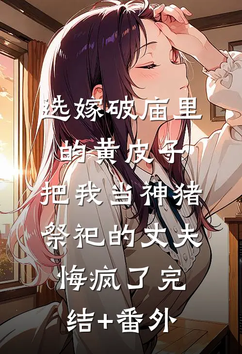 选嫁破庙里的黄皮子，把我当神猪祭祀的丈夫悔疯了完结+番外