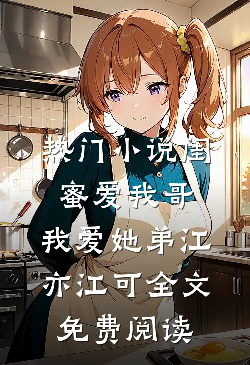 热门小说闺蜜爱我哥，我爱她弟江亦江可全文免费阅读