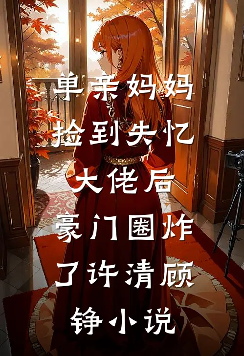 单亲妈妈捡到失忆大佬后，豪门圈炸了许清顾铮小说