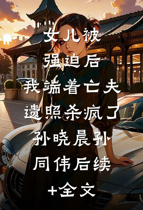 女儿被强迫后，我端着亡夫遗照杀疯了。孙晓晨孙同伟后续+全文