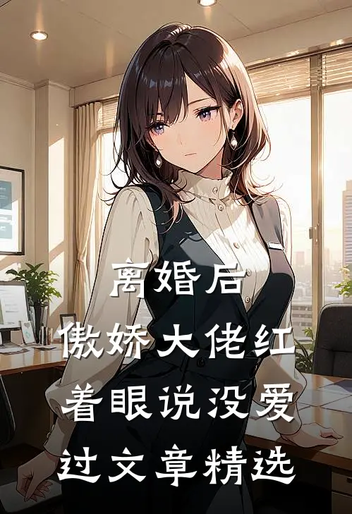 离婚后，傲娇大佬红着眼说没爱过文章精选