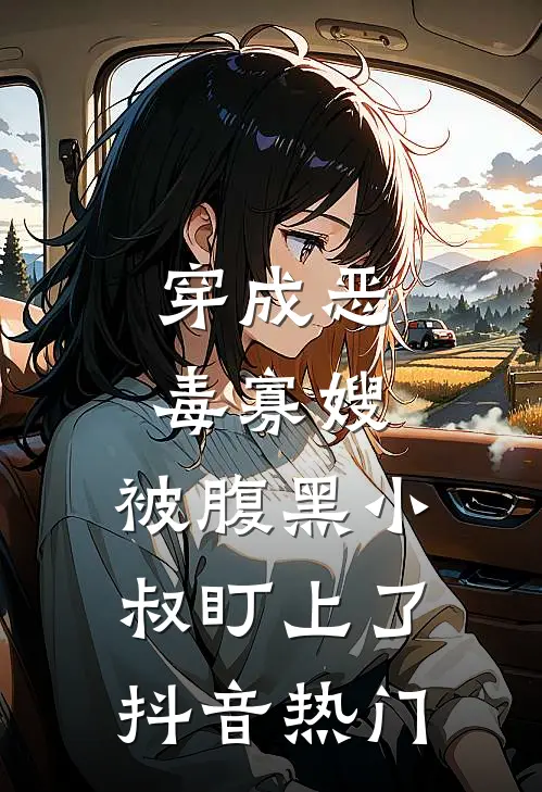 穿成恶毒寡嫂，被腹黑小叔盯上了抖音热门