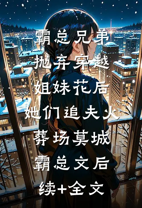 霸总兄弟抛弃穿越姐妹花后，她们追夫火葬场莫城霸总文后续+全文