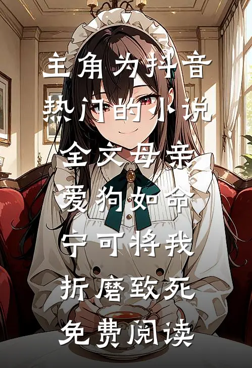 主角为抖音热门的小说全文母亲爱狗如命，宁可将我折磨致死免费阅读