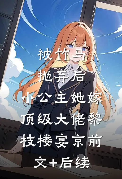 被竹马抛弃后，小公主她嫁顶级大佬黎枝楼宴京前文+后续