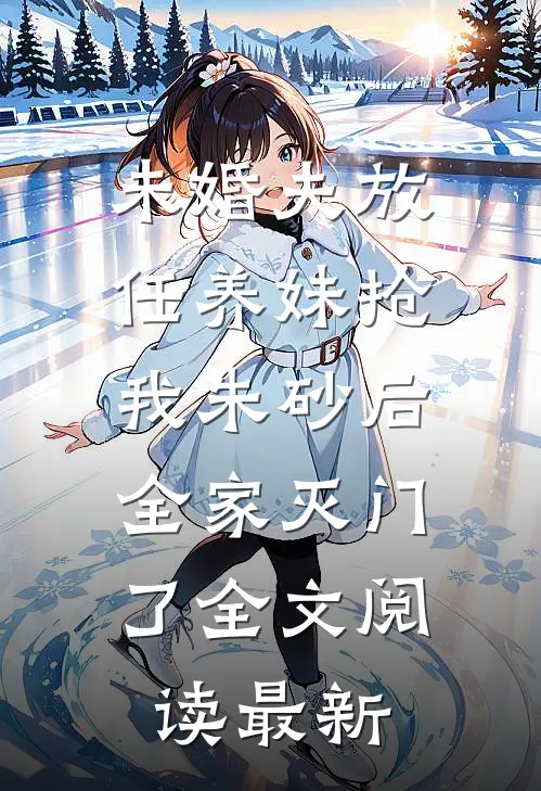 未婚夫放任养妹抢我朱砂后，全家灭门了全文阅读最新