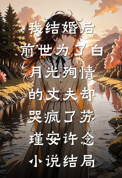 我结婚后，前世为了白月光殉情的丈夫却哭疯了苏瑾安许念小说结局