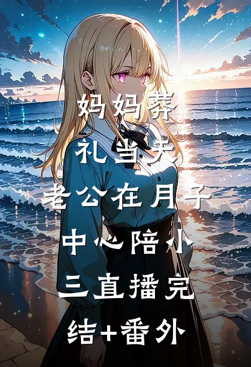 妈妈葬礼当天，老公在月子中心陪小三直播完结+番外