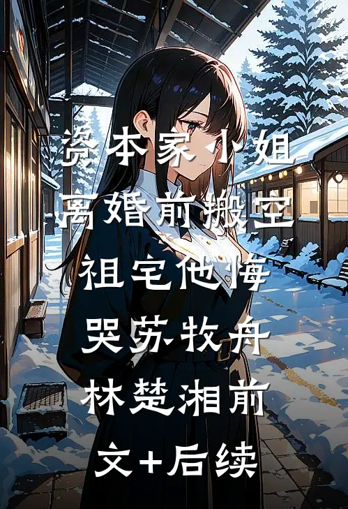 资本家小姐离婚前搬空祖宅他悔哭苏牧舟林楚湘前文+后续