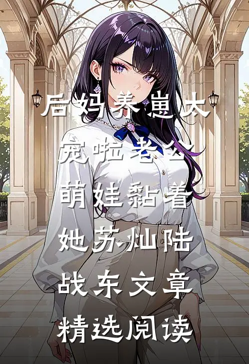 后妈养崽太宠啦老公萌娃黏着她苏灿陆战东文章精选阅读