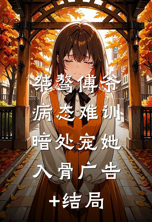 桀骜傅爷病态难训，暗处宠她入骨广告+结局