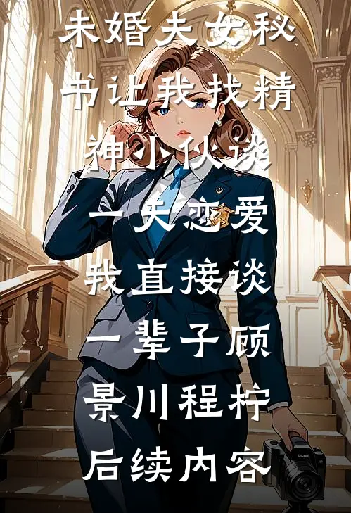 未婚夫女秘书让我找精神小伙谈一天恋爱，我直接谈一辈子顾景川程柠后续内容