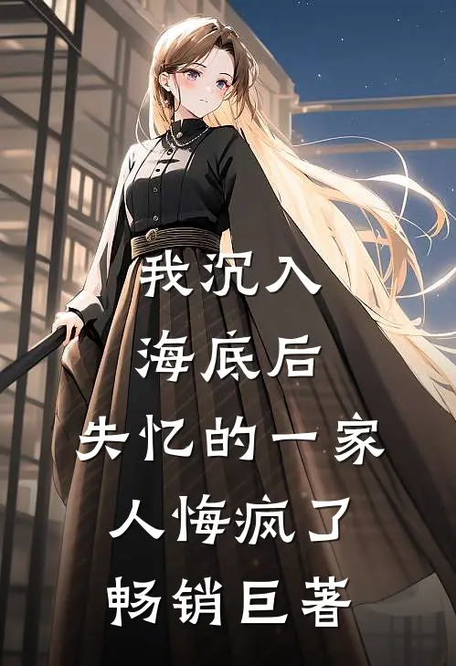 我沉入海底后，失忆的一家人悔疯了畅销巨著
