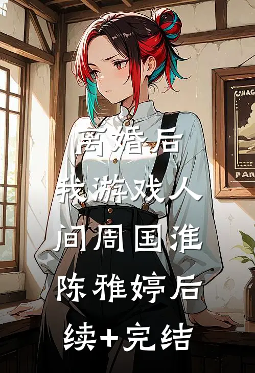 离婚后，我游戏人间周国淮陈雅婷后续+完结