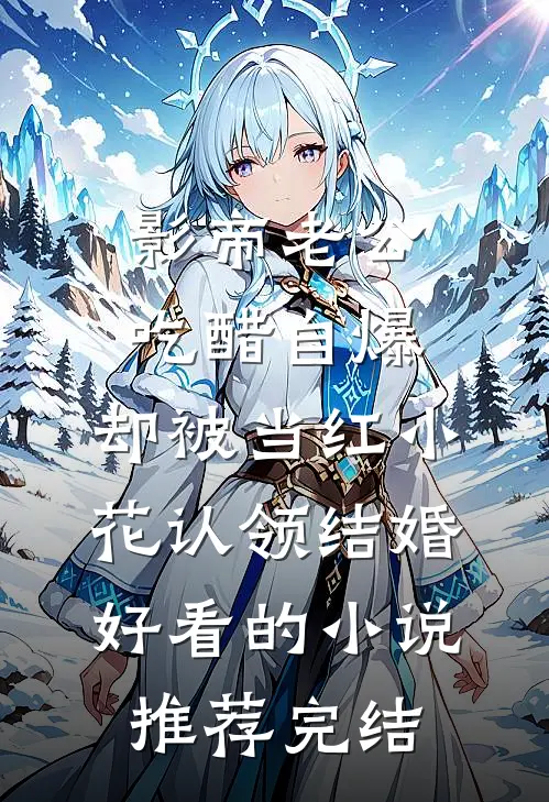影帝老公吃醋自爆，却被当红小花认领结婚好看的小说推荐完结