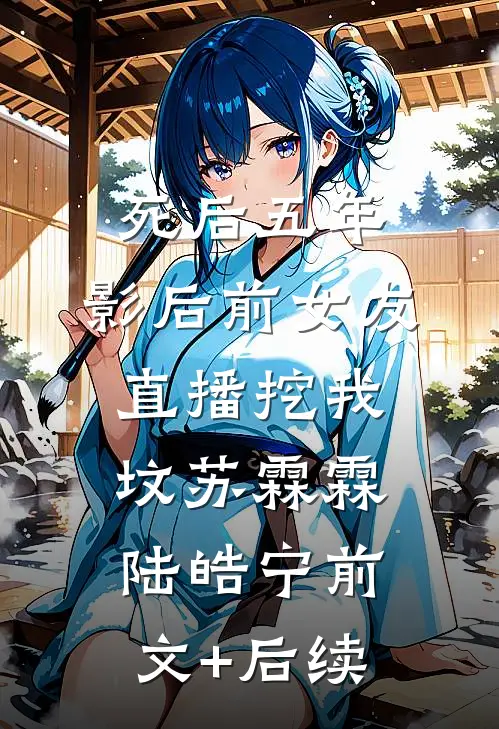 死后五年，影后前女友直播挖我坟苏霖霖陆皓宁前文+后续