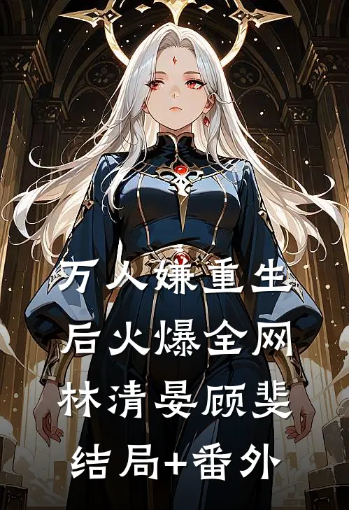 万人嫌重生后火爆全网林清晏顾斐结局+番外