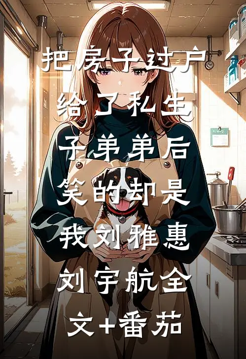 把房子过户给了私生子弟弟后，笑的却是我刘雅惠刘宇航全文+番茄