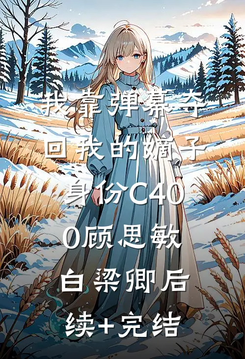 我靠弹幕夺回我的嫡子身份C400顾思敏白梁卿后续+完结
