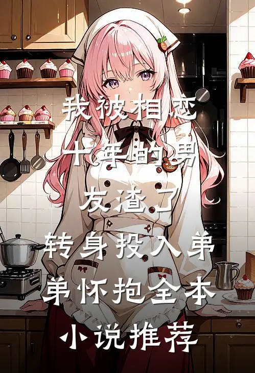 我被相恋十年的男友渣了，转身投入弟弟怀抱全本小说推荐