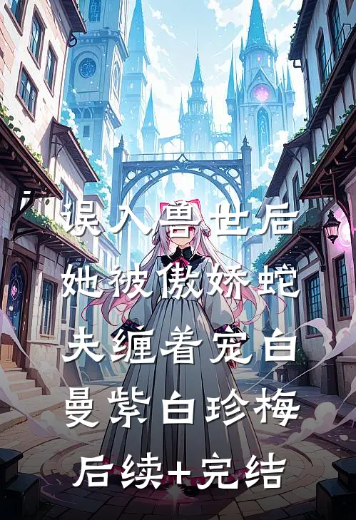 误入兽世后，她被傲娇蛇夫缠着宠白曼紫白珍梅后续+完结