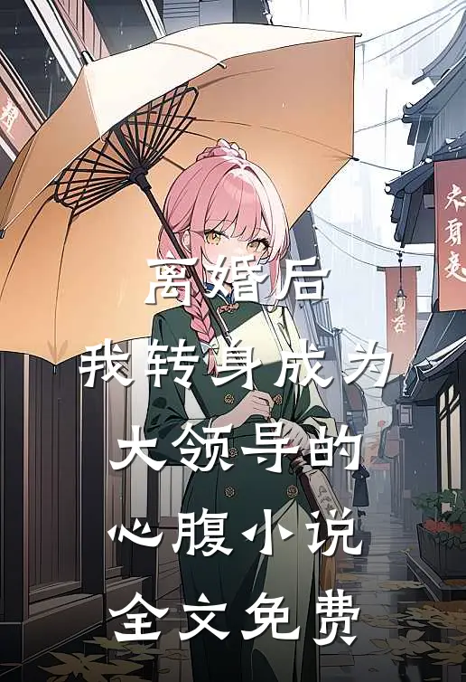 离婚后，我转身成为大领导的心腹小说全文免费