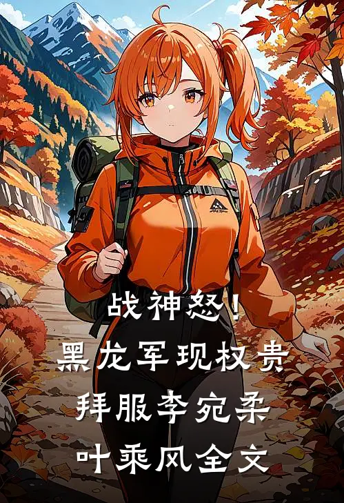 战神怒！黑龙军现，权贵拜服李宛柔叶乘风全文