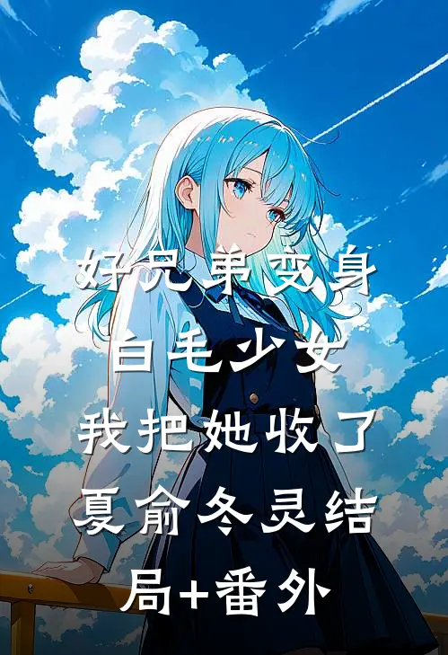 好兄弟变身白毛少女，我把她收了夏俞冬灵结局+番外