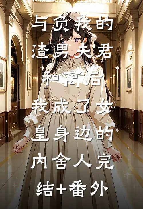 与负我的渣男夫君和离后，我成了女皇身边的内舍人完结+番外