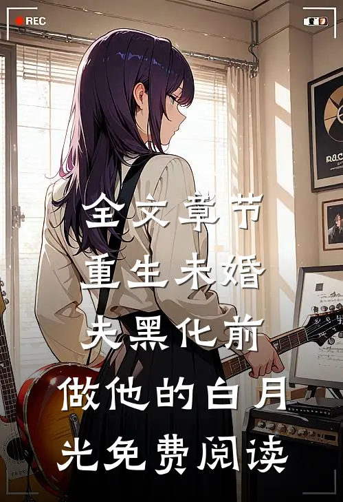 全文章节重生未婚夫黑化前,做他的白月光免费阅读