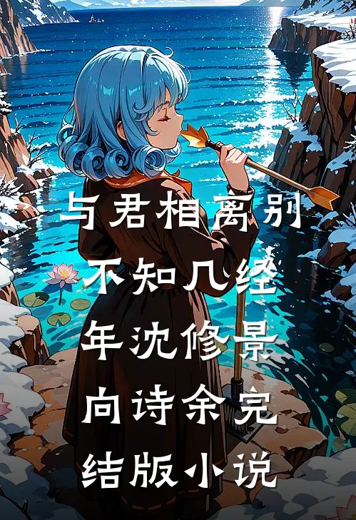 与君相离别，不知几经年沈修景向诗余完结版小说