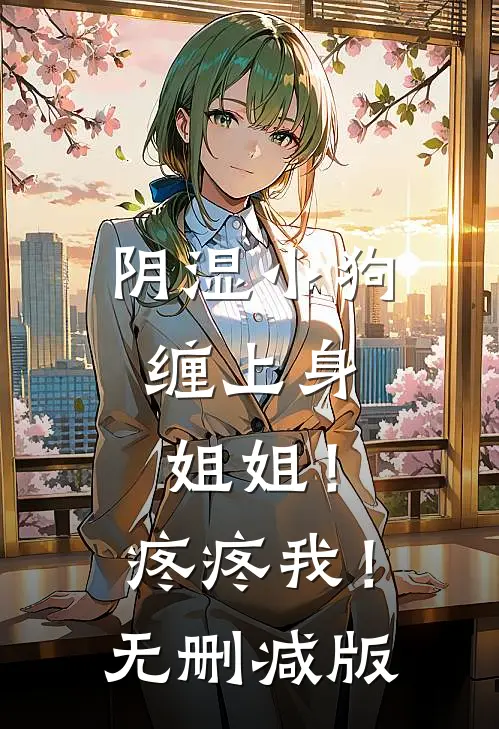 阴湿小狗缠上身，姐姐！疼疼我！无删减版