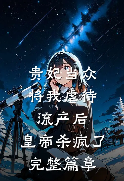 贵妃当众将我虐待流产后，皇帝杀疯了完整篇章