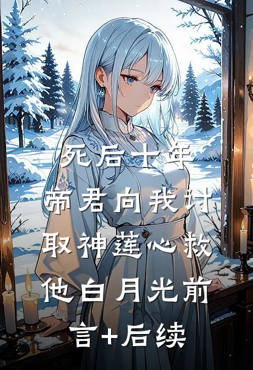 死后十年，帝君向我讨取神莲心救他白月光前言+后续