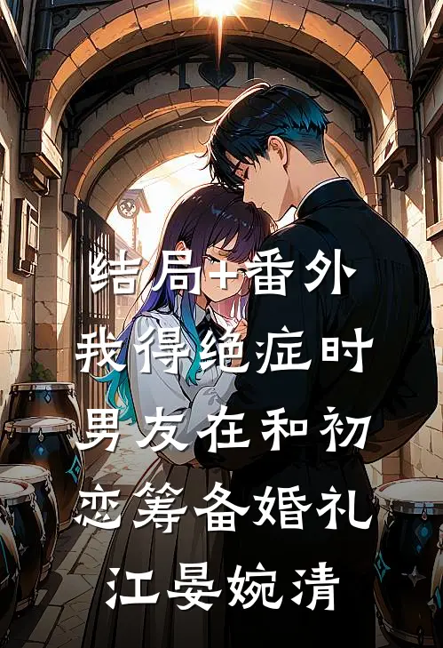 结局+番外我得绝症时，男友在和初恋筹备婚礼江晏婉清