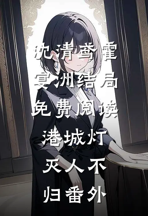 沈清鸢霍宴洲结局免费阅读港城灯灭人不归番外