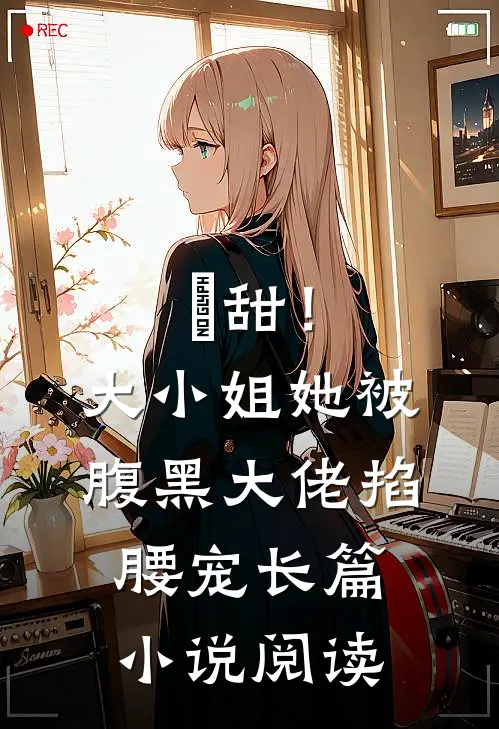 齁甜！大小姐她被腹黑大佬掐腰宠长篇小说阅读