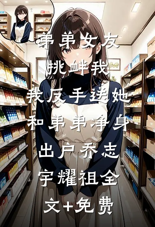 弟弟女友挑衅我，我反手送她和弟弟净身出户乔志宇耀祖全文+免费