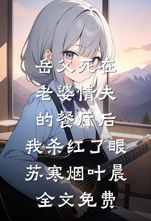 岳父死在老婆情夫的餐厅后，我杀红了眼苏寒烟叶晨全文免费