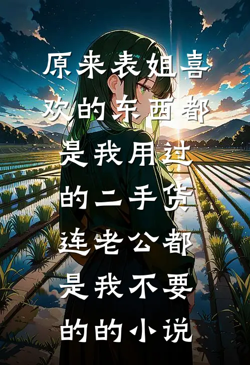 原来表姐喜欢的东西都是我用过的二手货，连老公都是我不要的的小说