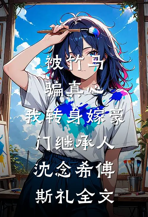 被竹马骗真心，我转身嫁豪门继承人沈念希傅斯礼全文