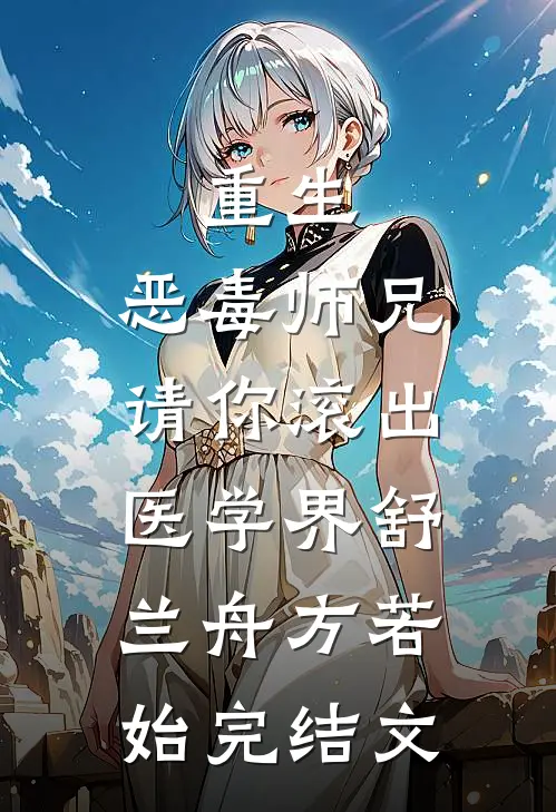 重生：恶毒师兄，请你滚出医学界舒兰舟方若始完结文