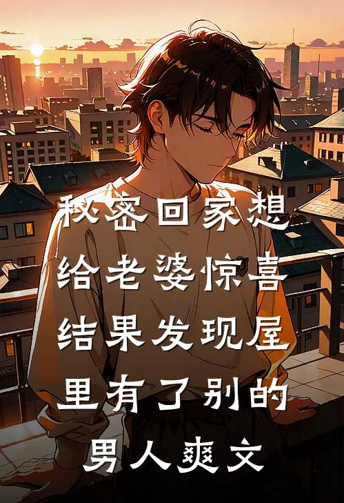 秘密回家想给老婆惊喜，结果发现屋里有了别的男人爽文