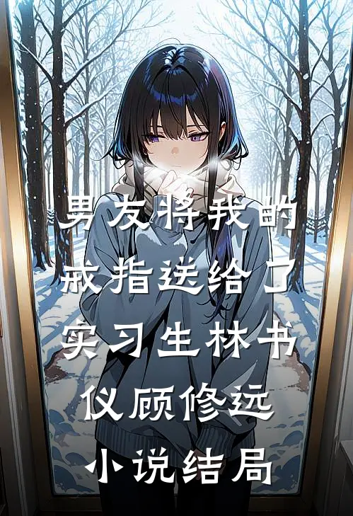 男友将我的戒指送给了实习生林书仪顾修远小说结局