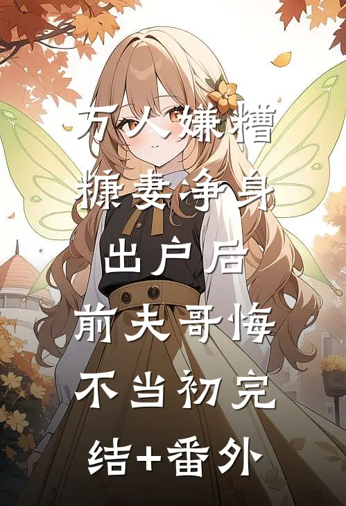 万人嫌糟糠妻净身出户后，前夫哥悔不当初完结+番外